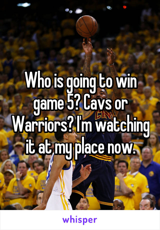 Who is going to win game 5? Cavs or Warriors? I'm watching it at my place now.