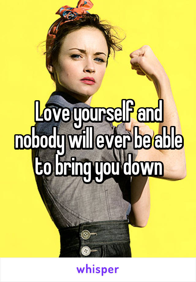 Love yourself and nobody will ever be able to bring you down