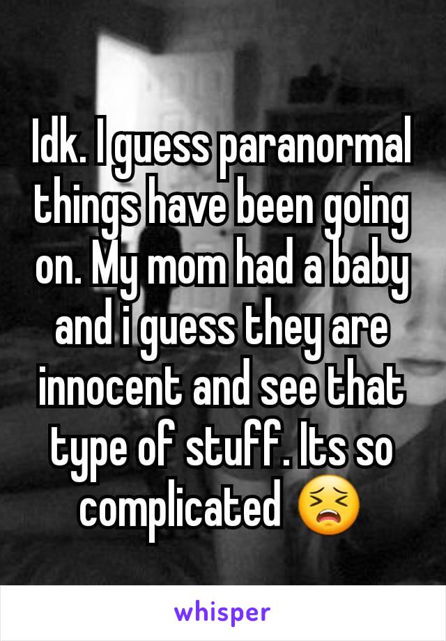 Idk. I guess paranormal things have been going on. My mom had a baby and i guess they are innocent and see that type of stuff. Its so complicated 😣