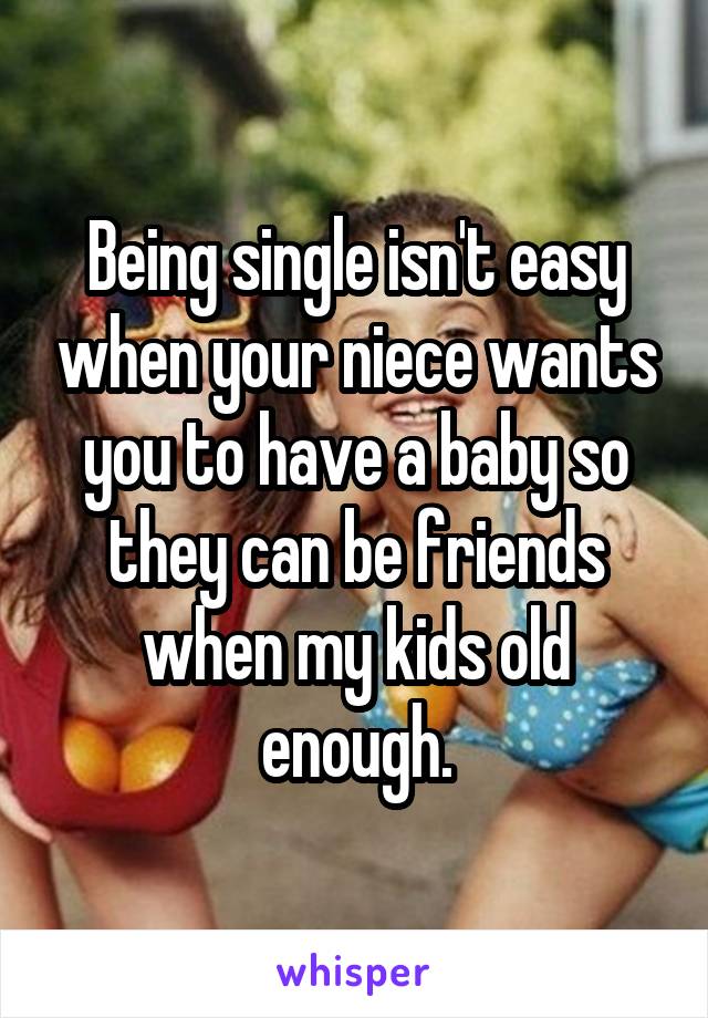 Being single isn't easy when your niece wants you to have a baby so they can be friends when my kids old enough.