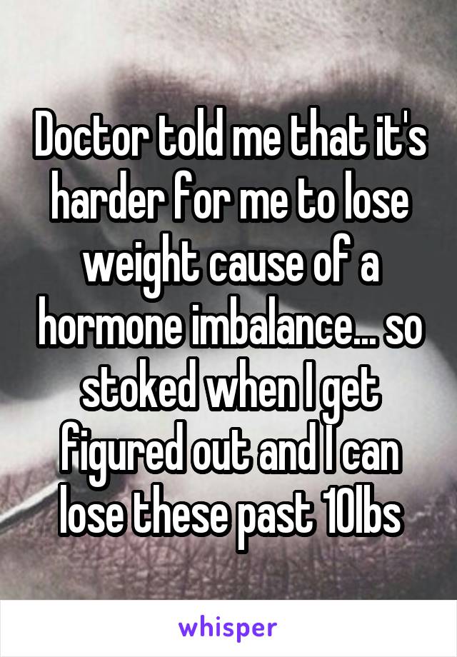 Doctor told me that it's harder for me to lose weight cause of a hormone imbalance... so stoked when I get figured out and I can lose these past 10lbs