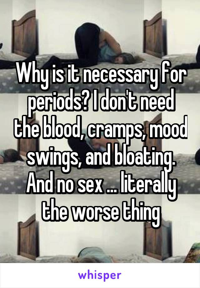 Why is it necessary for periods? I don't need the blood, cramps, mood swings, and bloating. And no sex ... literally the worse thing