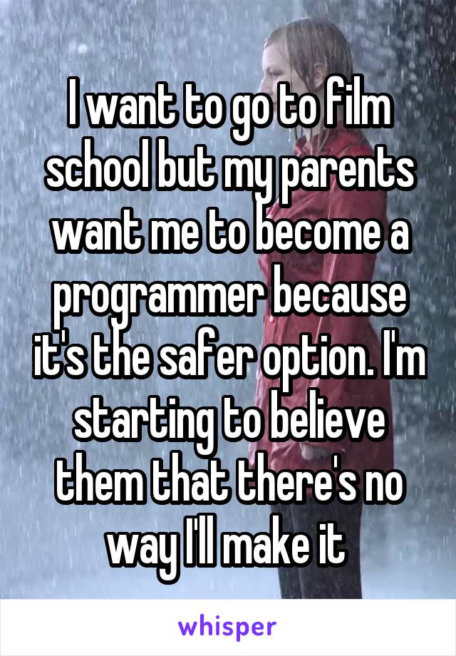  I want to go to film school but my parents want me to become a programmer because it's the safer option. I'm starting to believe them that there's no way I'll make it 