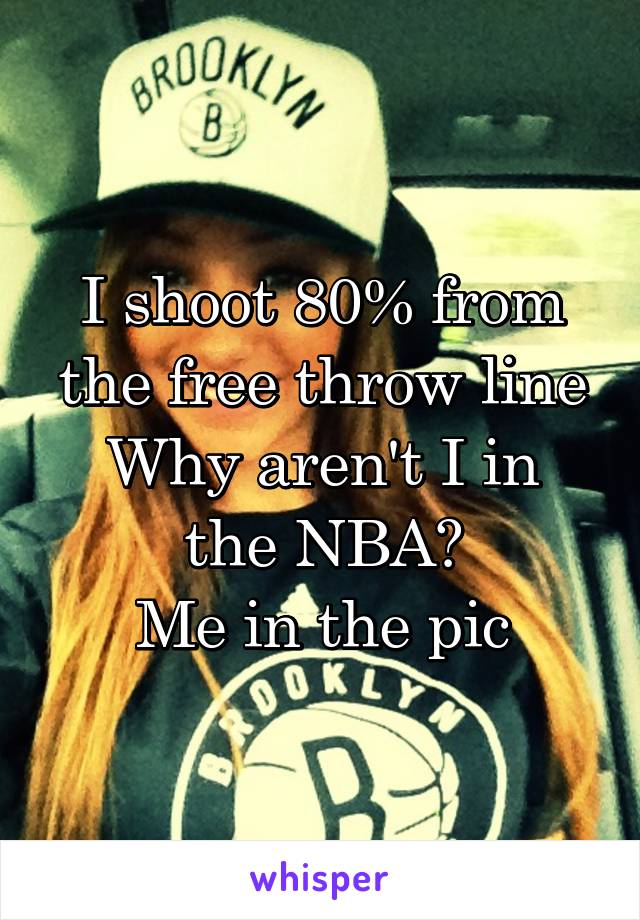  I shoot 80% from the free throw line
Why aren't I in the NBA?
Me in the pic