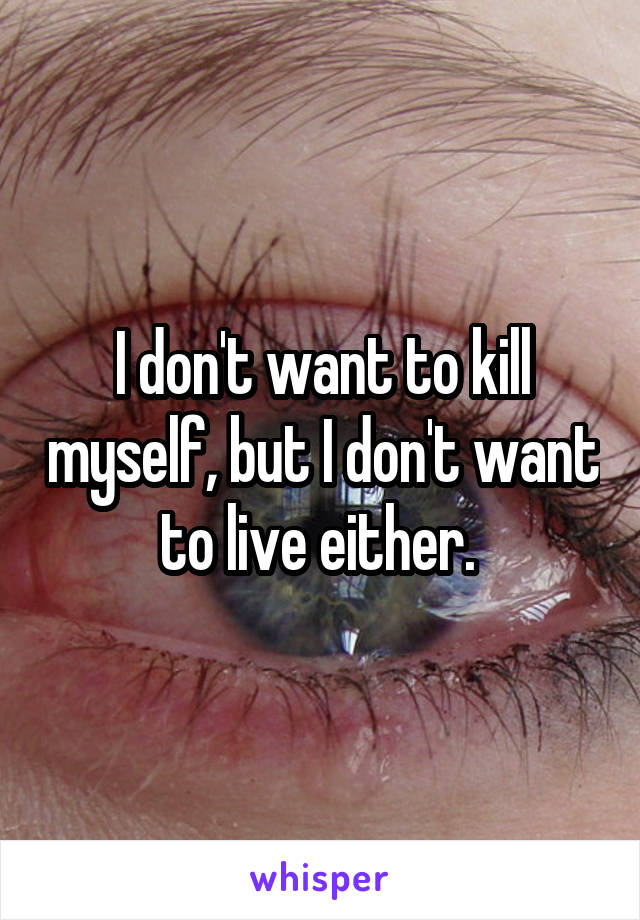 I don't want to kill myself, but I don't want to live either. 