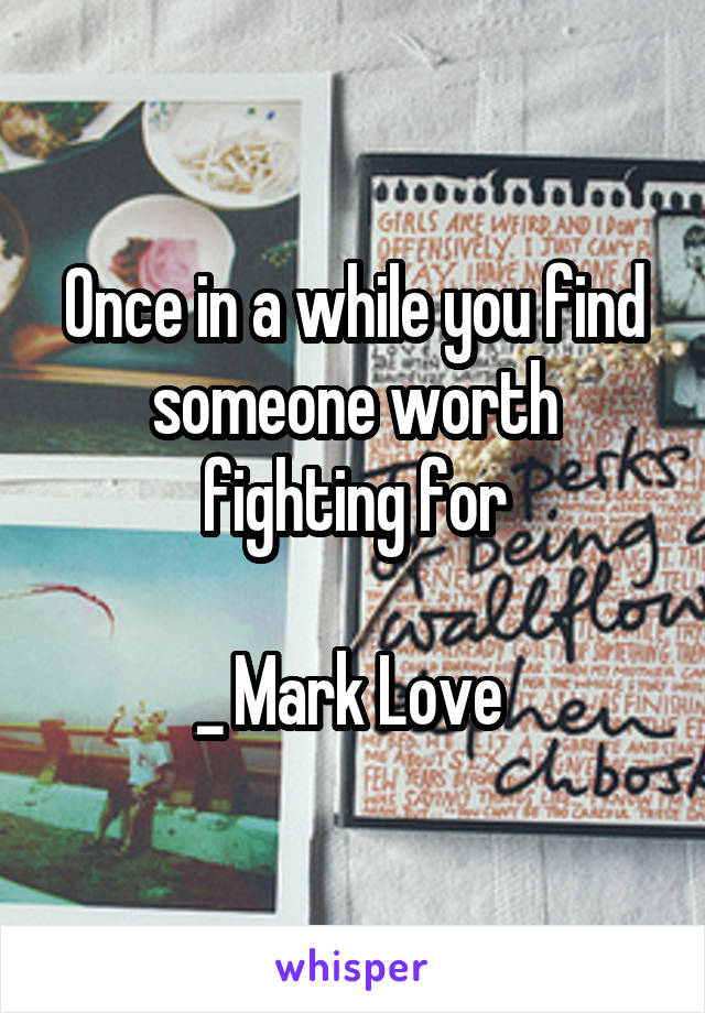 Once in a while you find someone worth fighting for

_ Mark Love 