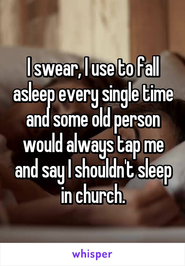 I swear, I use to fall asleep every single time and some old person would always tap me and say I shouldn't sleep in church.