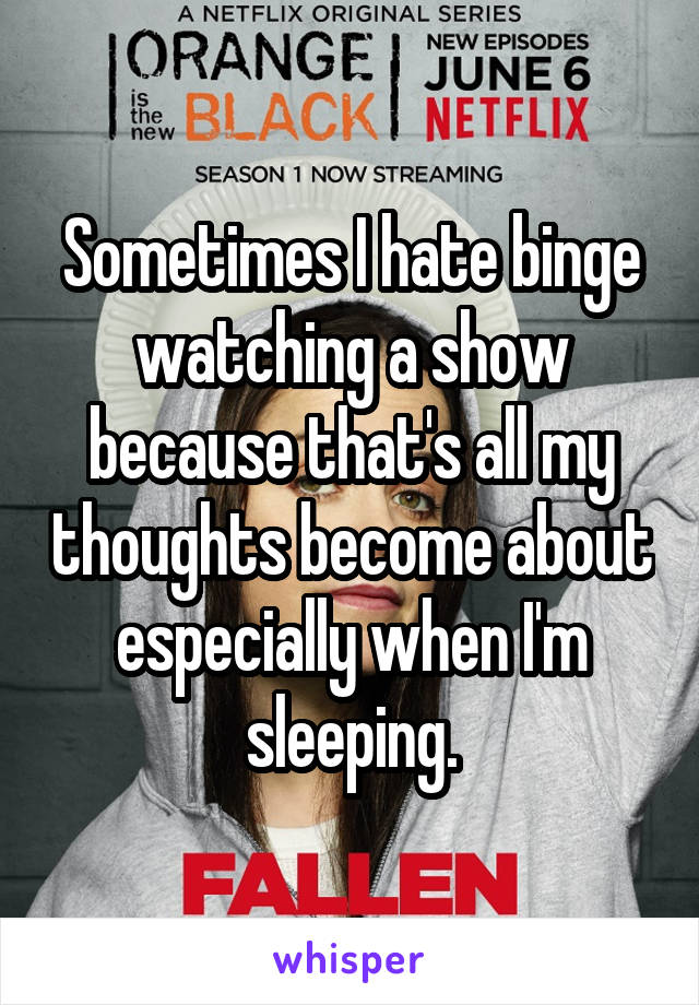 Sometimes I hate binge watching a show because that's all my thoughts become about especially when I'm sleeping.