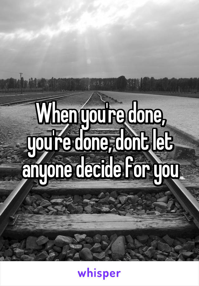 When you're done, you're done, dont let anyone decide for you