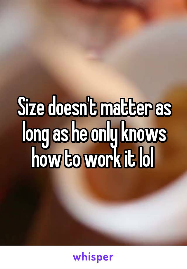 Size doesn't matter as long as he only knows how to work it lol 