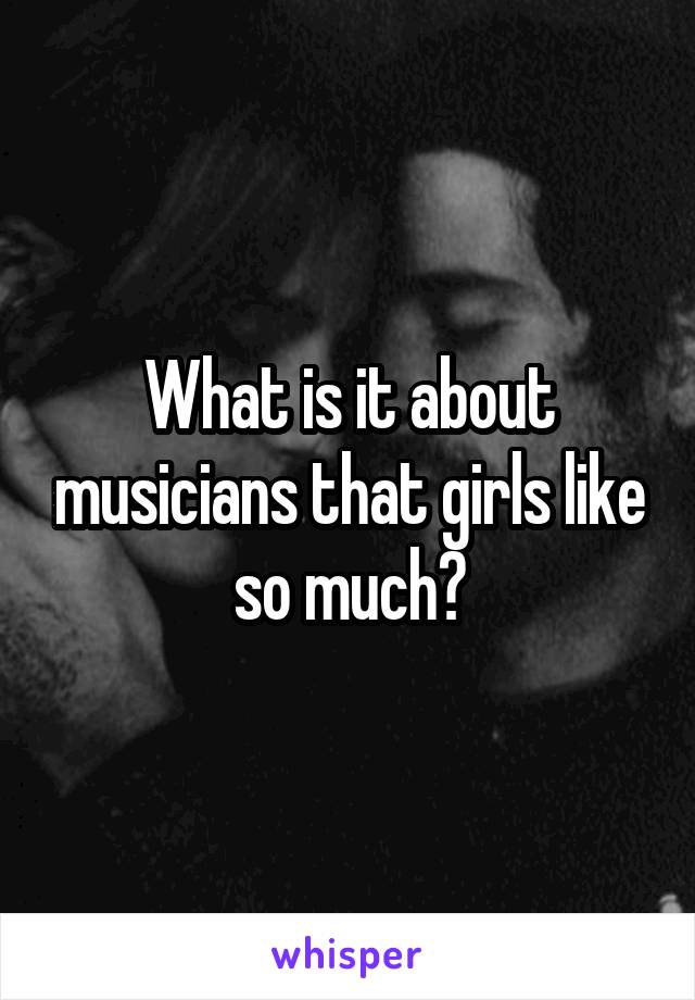 What is it about musicians that girls like so much?