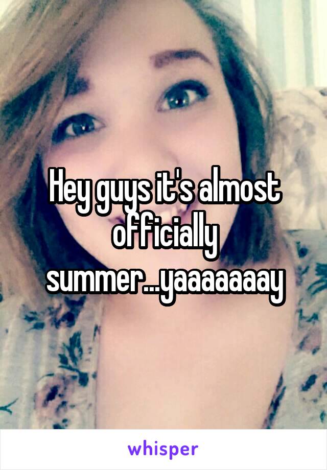 Hey guys it's almost officially summer...yaaaaaaay