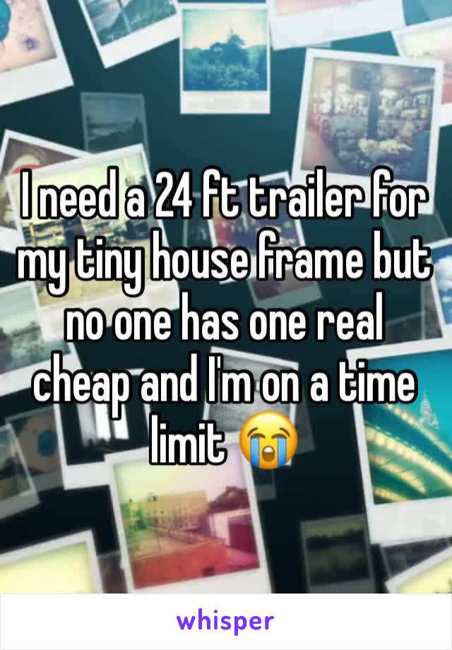 I need a 24 ft trailer for my tiny house frame but no one has one real cheap and I'm on a time limit 😭