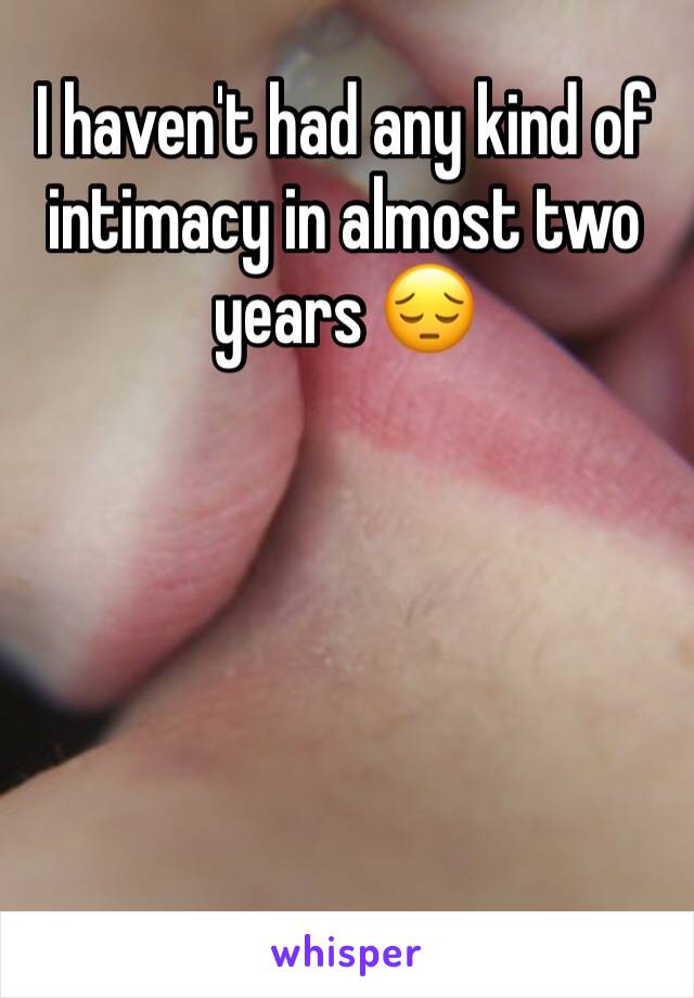 I haven't had any kind of intimacy in almost two years 😔