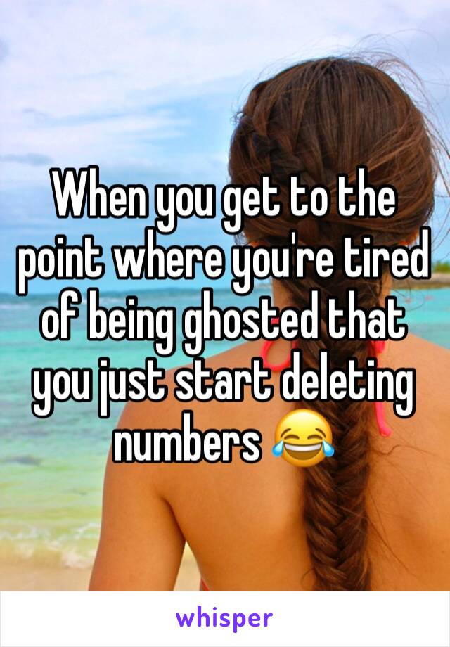 When you get to the point where you're tired of being ghosted that you just start deleting numbers 😂