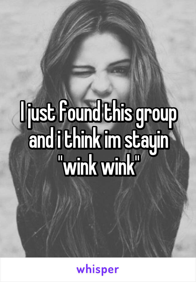 I just found this group and i think im stayin "wink wink"