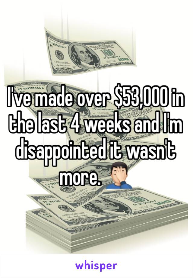 I've made over $53,000 in the last 4 weeks and I'm disappointed it wasn't more. 🤦🏻‍♂️