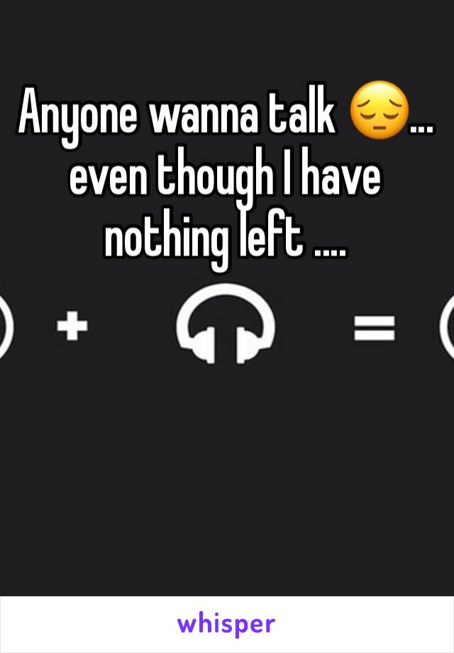 Anyone wanna talk 😔... even though I have nothing left ....