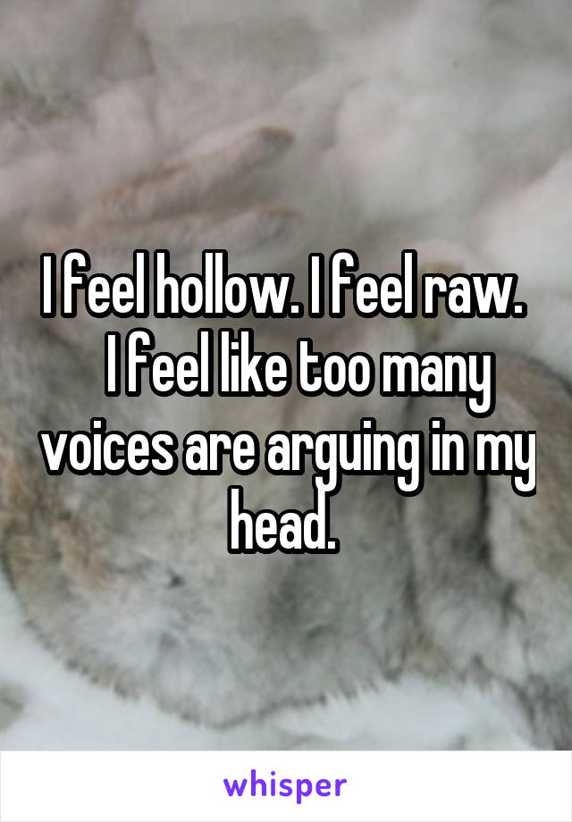 I feel hollow. I feel raw.    I feel like too many voices are arguing in my head. 