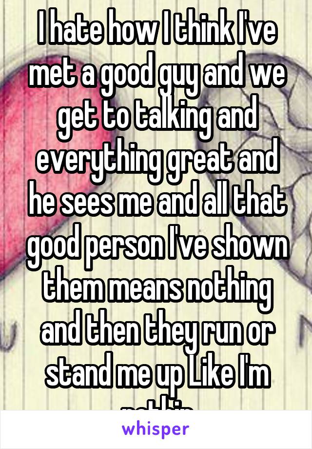 I hate how I think I've met a good guy and we get to talking and everything great and he sees me and all that good person I've shown them means nothing and then they run or stand me up Like I'm nothin