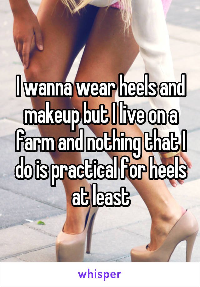 I wanna wear heels and makeup but I live on a farm and nothing that I do is practical for heels at least