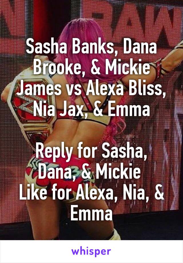 Sasha Banks, Dana Brooke, & Mickie James vs Alexa Bliss, Nia Jax, & Emma

Reply for Sasha, Dana, & Mickie 
Like for Alexa, Nia, & Emma