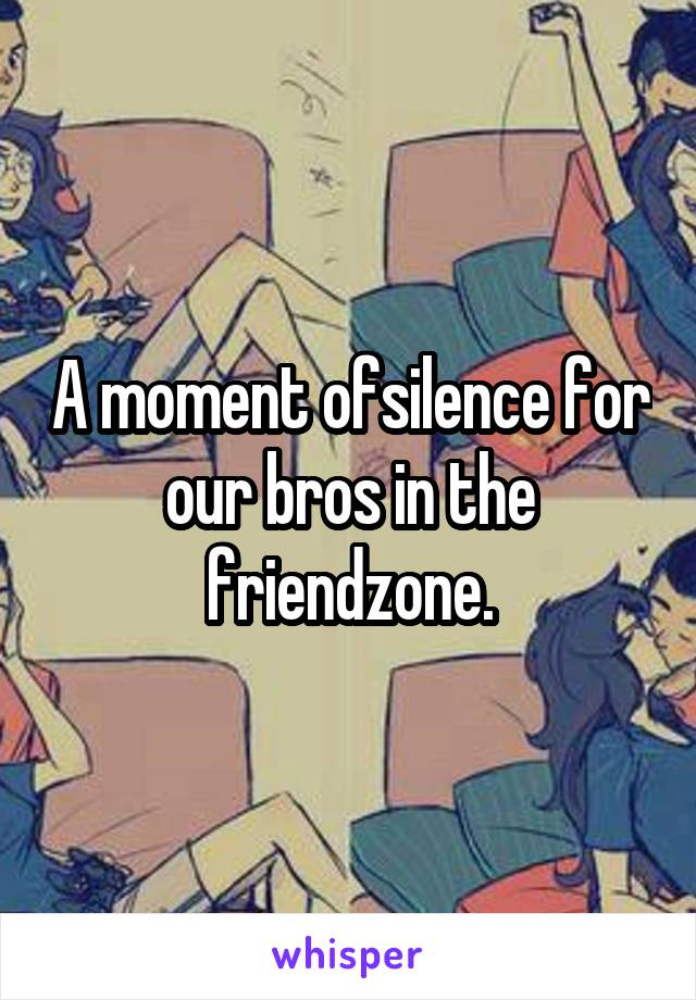 A moment ofsilence for our bros in the friendzone.