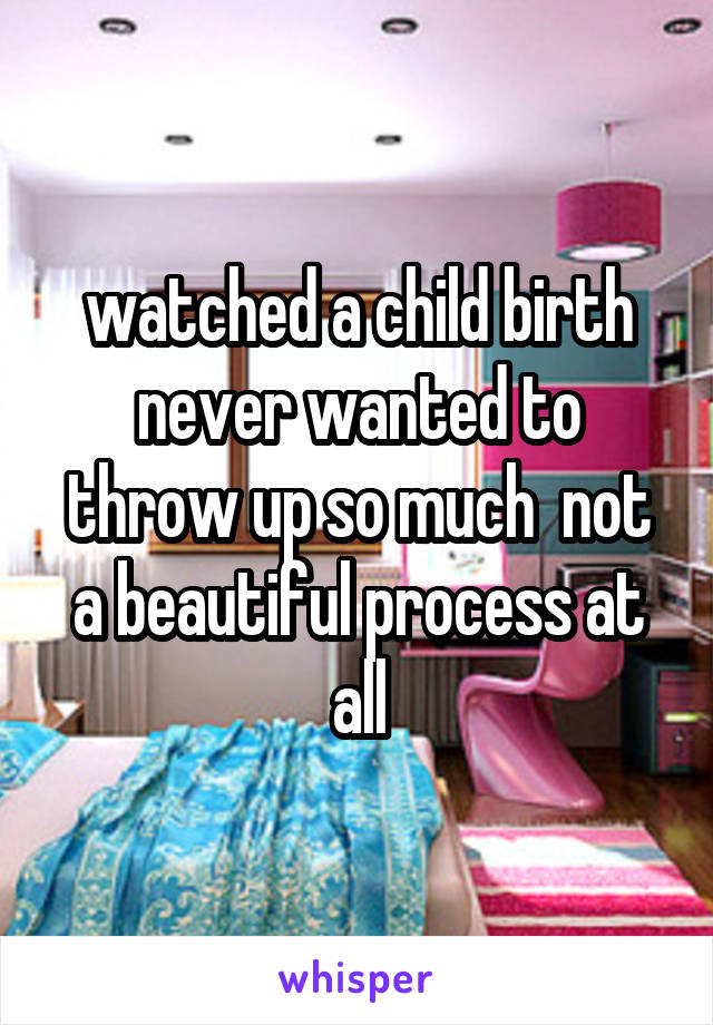 watched a child birth never wanted to throw up so much  not a beautiful process at all