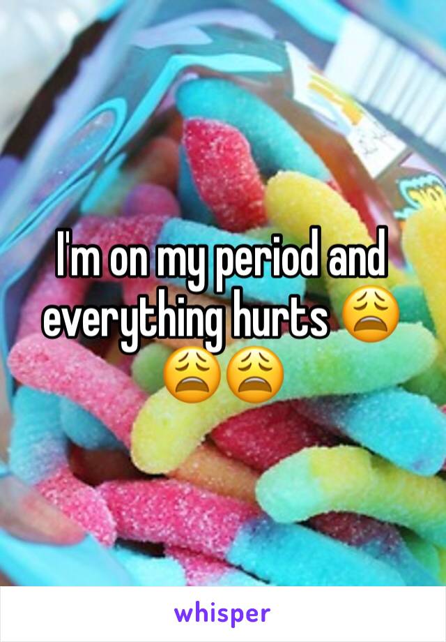 I'm on my period and everything hurts 😩😩😩