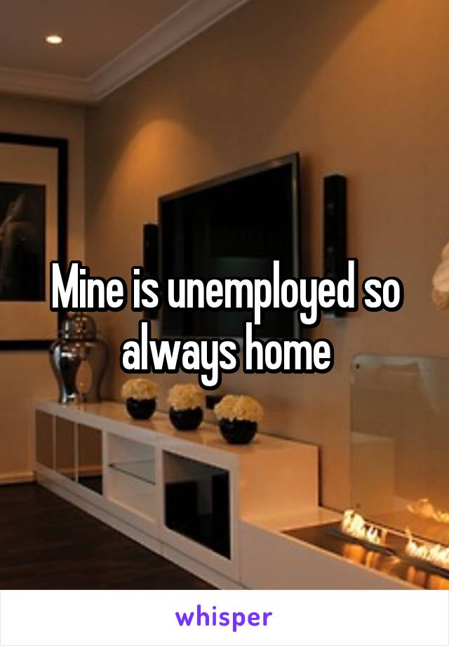 Mine is unemployed so always home