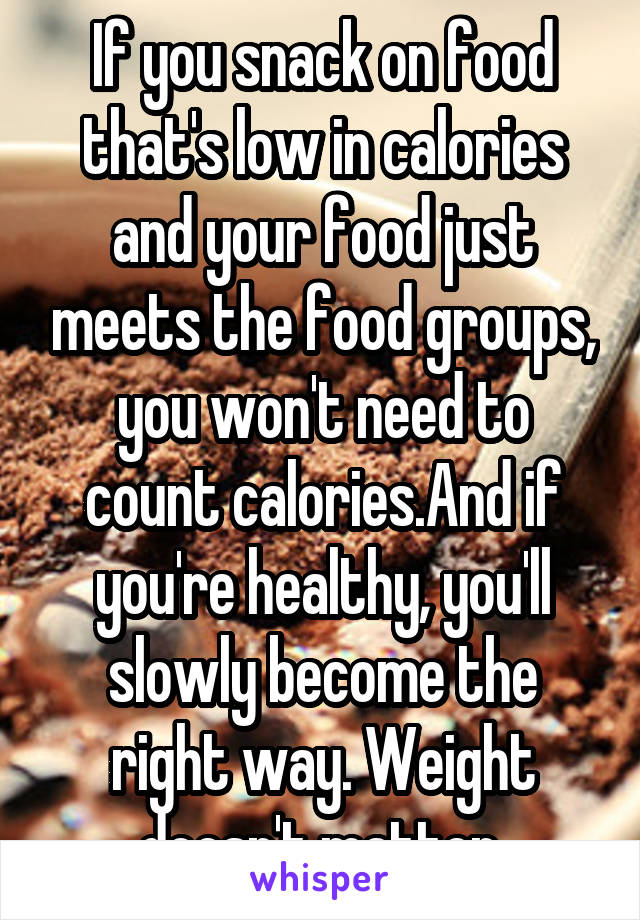 If you snack on food that's low in calories and your food just meets the food groups, you won't need to count calories.And if you're healthy, you'll slowly become the right way. Weight doesn't matter.