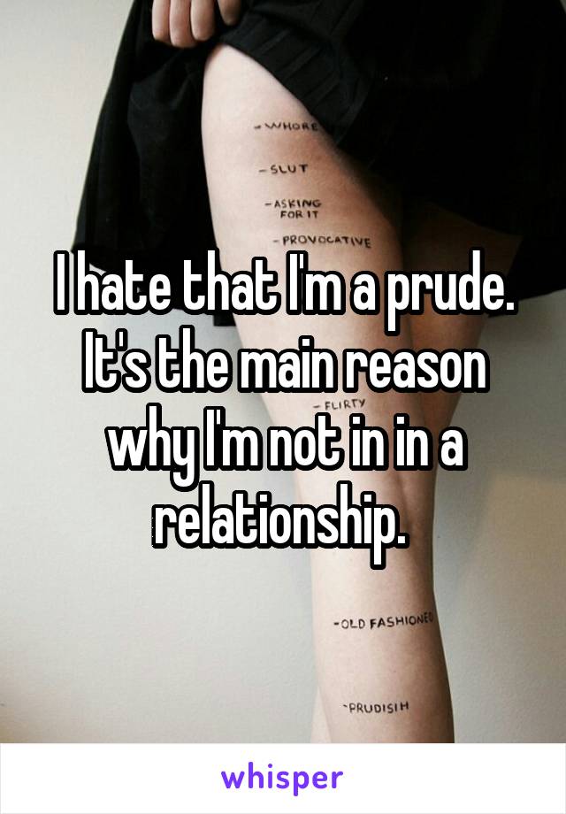 I hate that I'm a prude. It's the main reason why I'm not in in a relationship. 