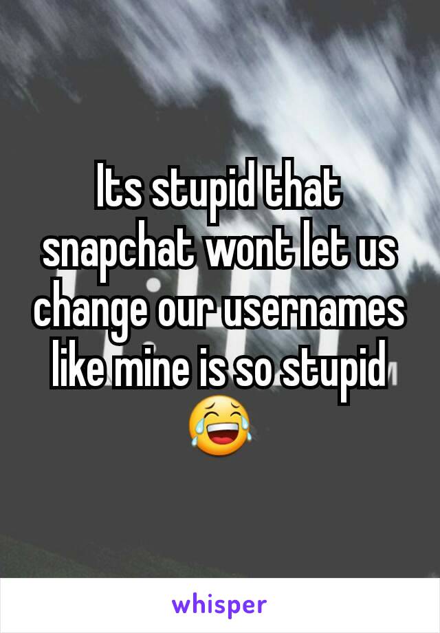 Its stupid that snapchat wont let us change our usernames like mine is so stupid😂