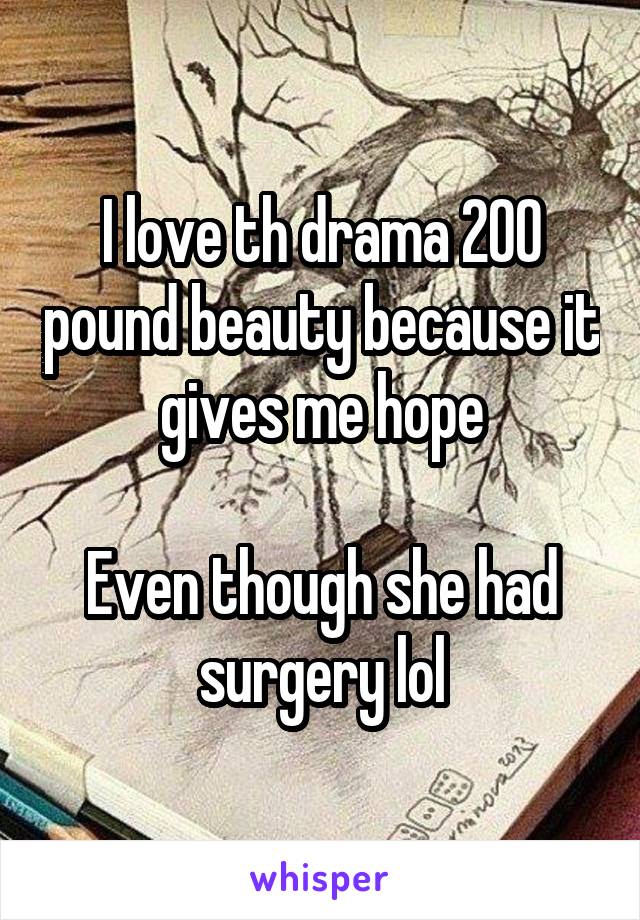 I love th drama 200 pound beauty because it gives me hope

Even though she had surgery lol