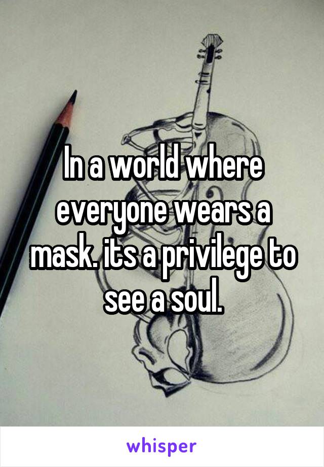 In a world where everyone wears a mask. its a privilege to see a soul.