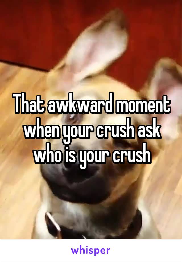 That awkward moment when your crush ask who is your crush