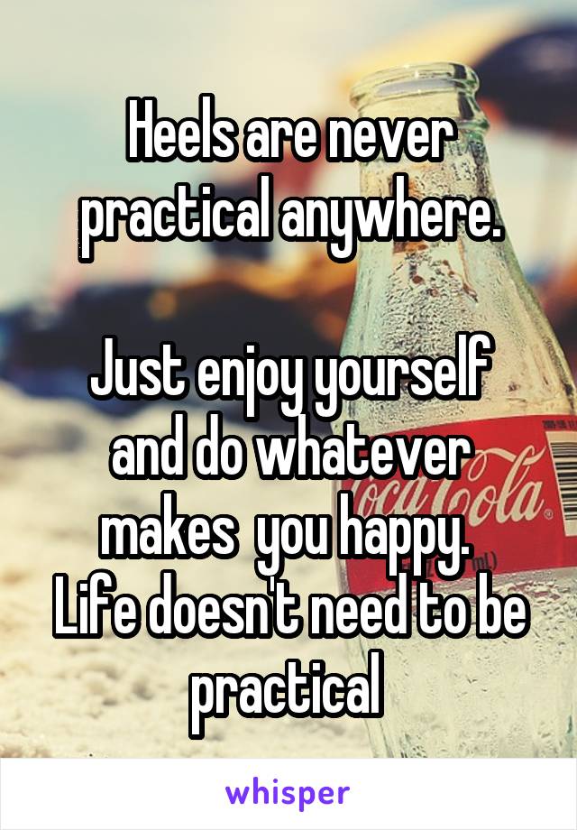 Heels are never practical anywhere.

Just enjoy yourself and do whatever makes  you happy. 
Life doesn't need to be practical 