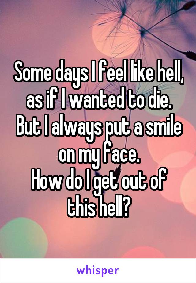 
Some days I feel like hell, as if I wanted to die. But I always put a smile on my face.
How do I get out of this hell?