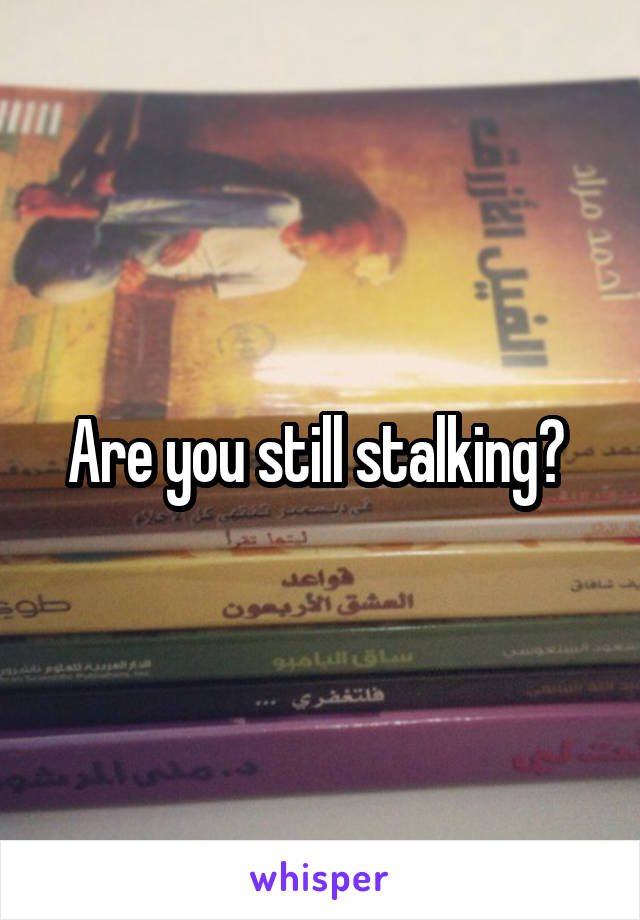 Are you still stalking? 