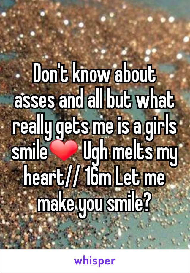 Don't know about asses and all but what really gets me is a girls smile❤ Ugh melts my heart// 16m Let me make you smile?