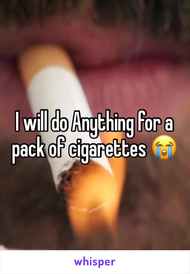 I will do Anything for a pack of cigarettes 😭