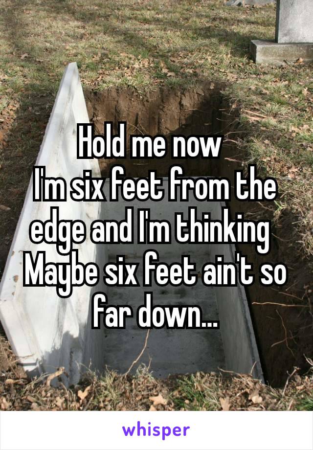 Hold me now 
I'm six feet from the edge and I'm thinking 
Maybe six feet ain't so far down…