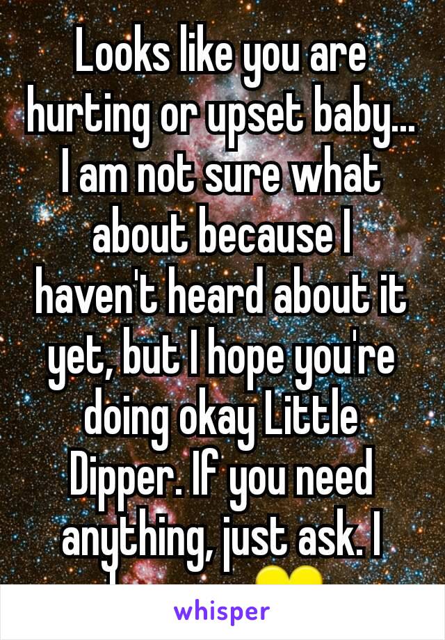 Looks like you are hurting or upset baby... I am not sure what about because I haven't heard about it yet, but I hope you're doing okay Little Dipper. If you need anything, just ask. I love you 💛 