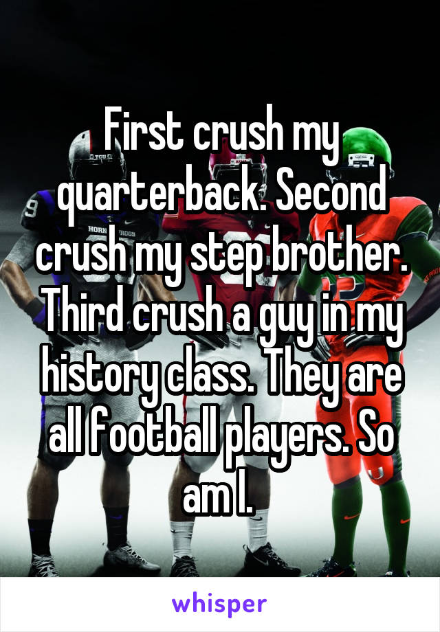 First crush my quarterback. Second crush my step brother. Third crush a guy in my history class. They are all football players. So am I. 