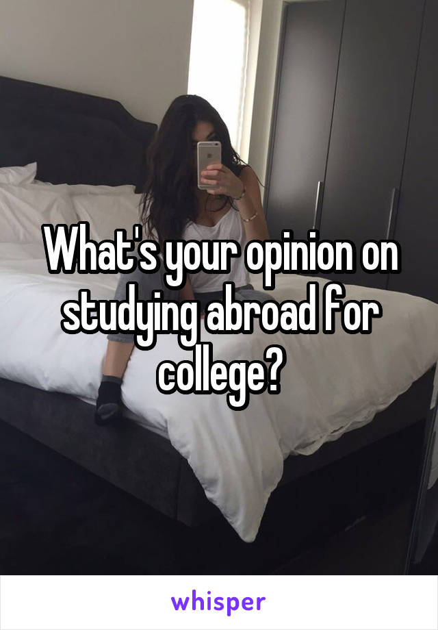 What's your opinion on studying abroad for college?