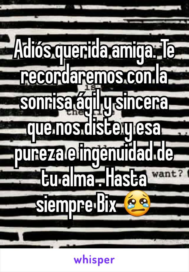 Adiós querida amiga. Te recordaremos con la sonrisa ágil y sincera que nos diste y esa pureza e ingenuidad de tu alma . Hasta siempre Bix 😢