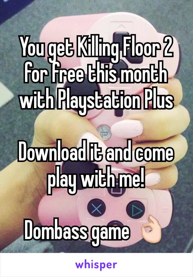 You get Killing Floor 2 for free this month with Playstation Plus

Download it and come play with me!

Dombass game 👌