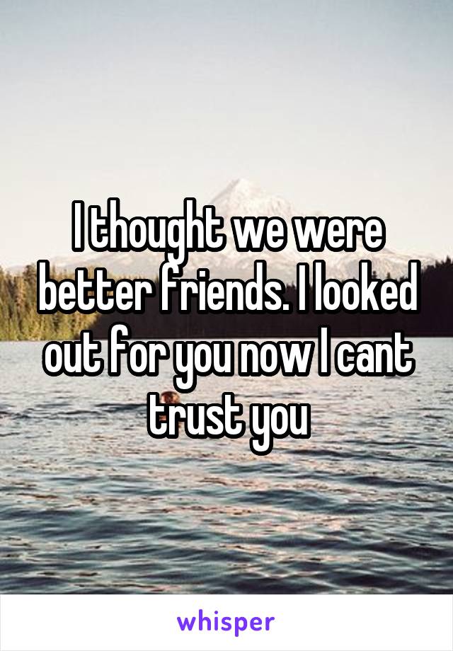 I thought we were better friends. I looked out for you now I cant trust you