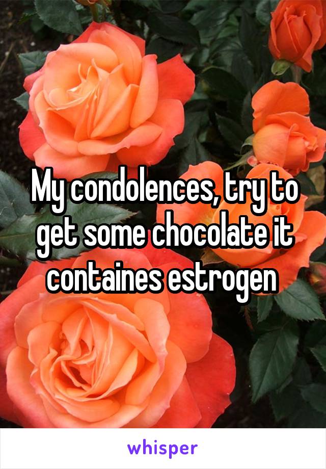 My condolences, try to get some chocolate it containes estrogen 