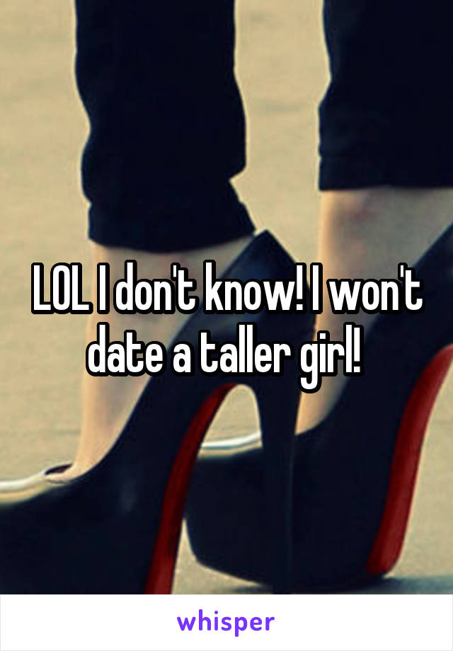 LOL I don't know! I won't date a taller girl! 